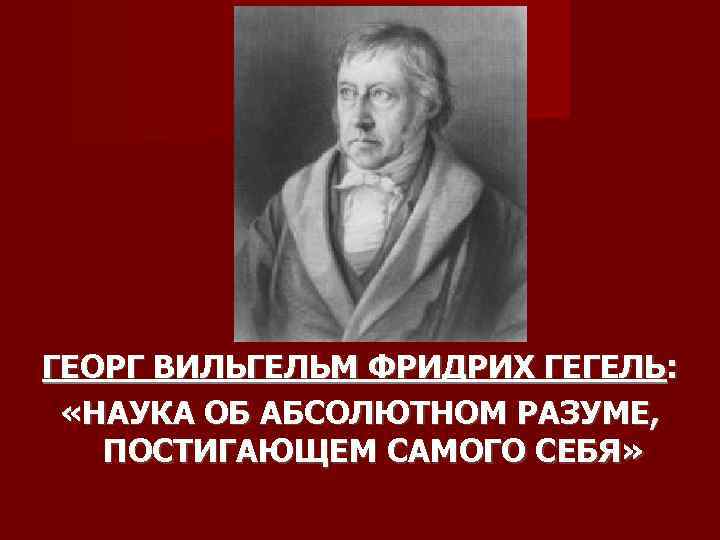 ГЕОРГ ВИЛЬГЕЛЬМ ФРИДРИХ ГЕГЕЛЬ: «НАУКА ОБ АБСОЛЮТНОМ РАЗУМЕ, ПОСТИГАЮЩЕМ САМОГО СЕБЯ» 