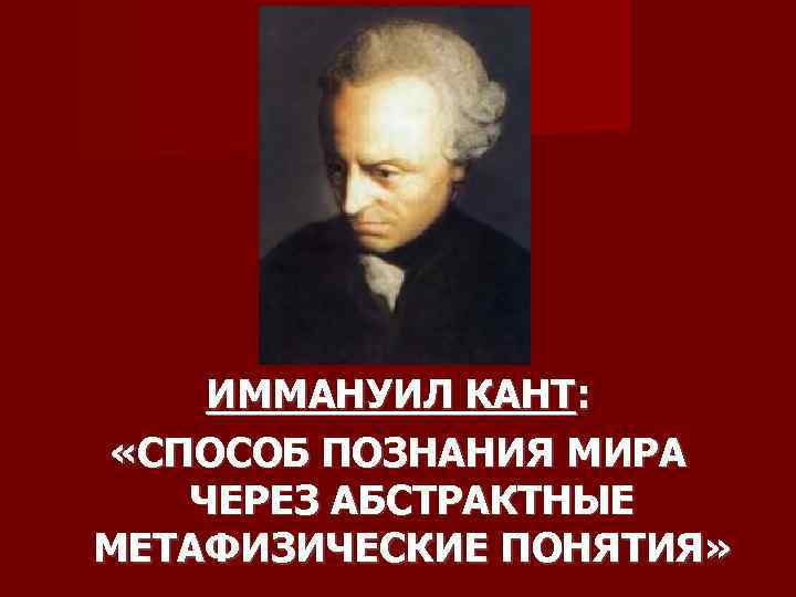ИММАНУИЛ КАНТ: «СПОСОБ ПОЗНАНИЯ МИРА ЧЕРЕЗ АБСТРАКТНЫЕ МЕТАФИЗИЧЕСКИЕ ПОНЯТИЯ» 