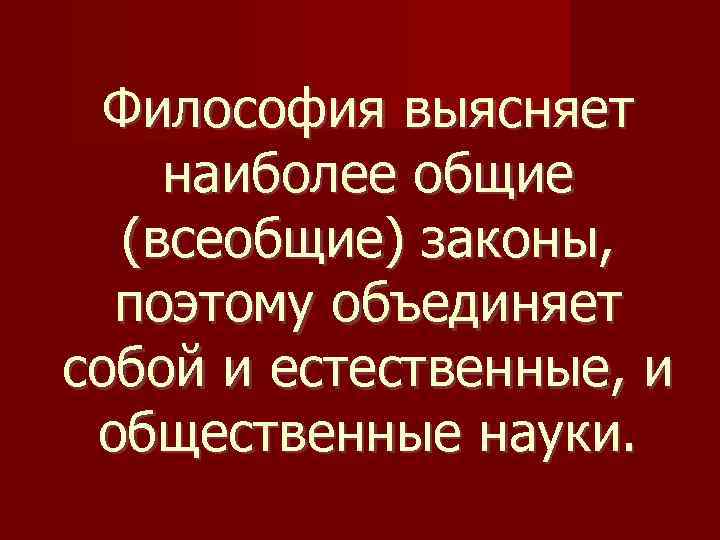 Философия выясняет наиболее общие (всеобщие) законы, поэтому объединяет собой и естественные, и общественные науки.