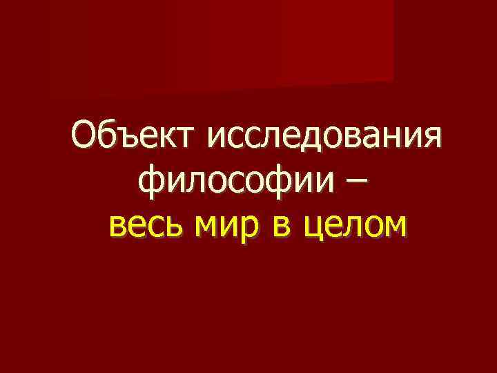 Объект исследования философии – весь мир в целом 