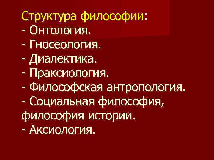 Структура философии: - Онтология. - Гносеология. - Диалектика. - Праксиология. - Философская антропология. -