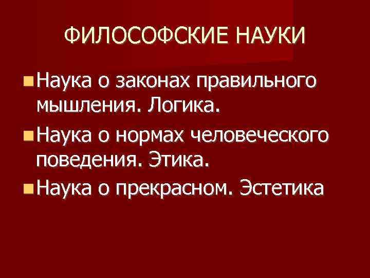 ФИЛОСОФСКИЕ НАУКИ Наука о законах правильного мышления. Логика. Наука о нормах человеческого поведения. Этика.