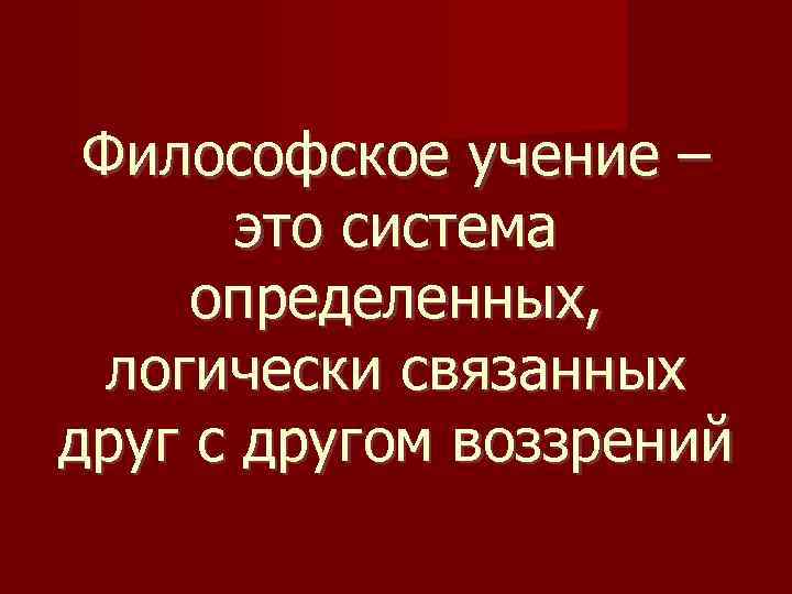 Философское учение – это система определенных, логически связанных друг с другом воззрений 