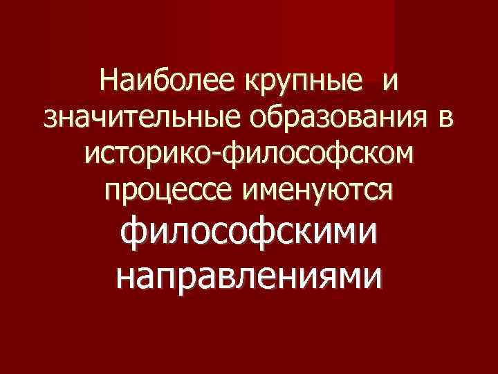 Наиболее крупные и значительные образования в историко-философском процессе именуются философскими направлениями 