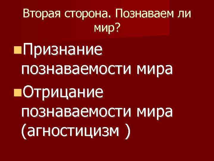 Вторая сторона. Познаваем ли мир? Признание познаваемости мира Отрицание познаваемости мира (агностицизм ) 