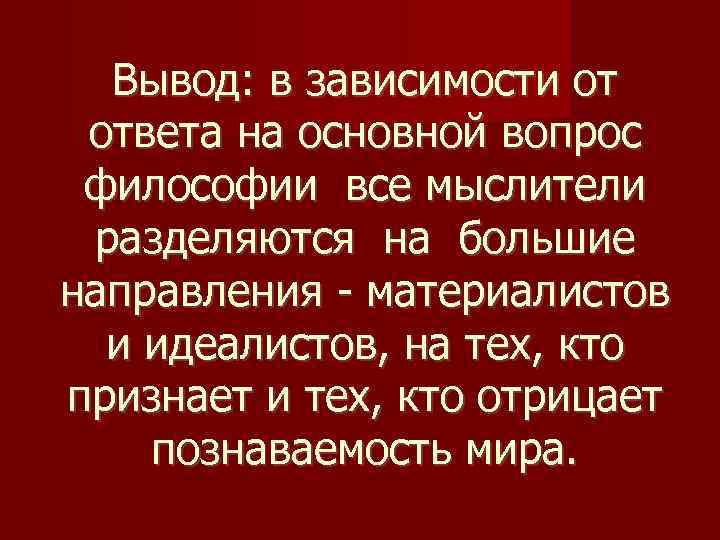 Вывод: в зависимости от ответа на основной вопрос философии все мыслители разделяются на большие