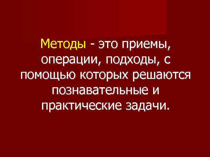Методы - это приемы, операции, подходы, с помощью которых решаются познавательные и практические задачи.