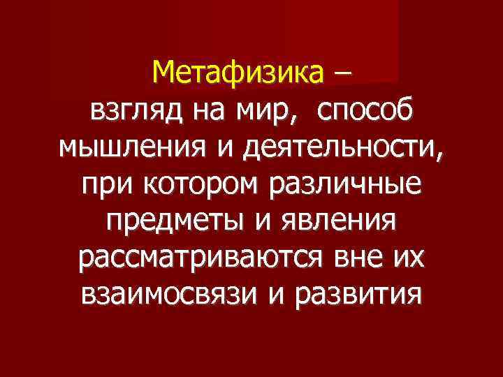 Метафизика – взгляд на мир, способ мышления и деятельности, при котором различные предметы и