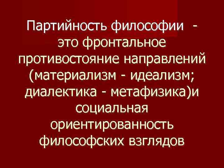 Партийность философии это фронтальное противостояние направлений (материализм - идеализм; диалектика - метафизика)и социальная ориентированность