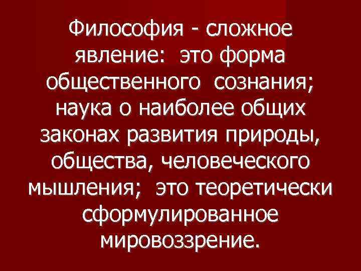 Философия - сложное явление: это форма общественного сознания; наука о наиболее общих законах развития