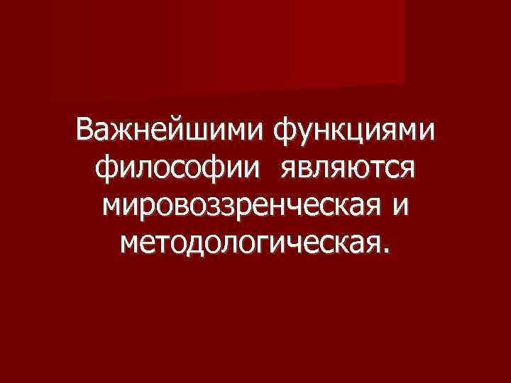 Важнейшими функциями философии являются мировоззренческая и методологическая. 