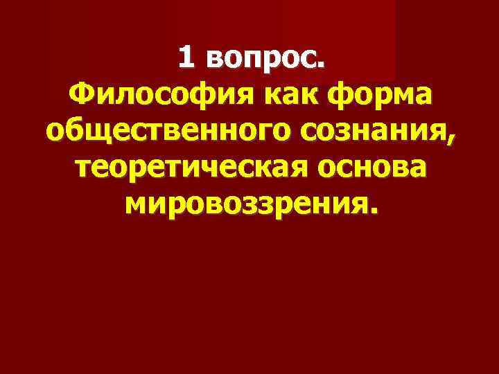 1 вопрос. Философия как форма общественного сознания, теоретическая основа мировоззрения. 