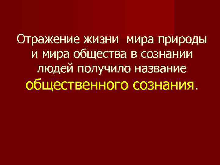 Отражение жизни мира природы и мира общества в сознании людей получило название общественного сознания.