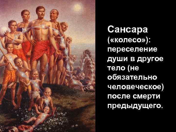 Сансара ( «колесо» ): переселение души в другое тело (не обязательно человеческое) после смерти