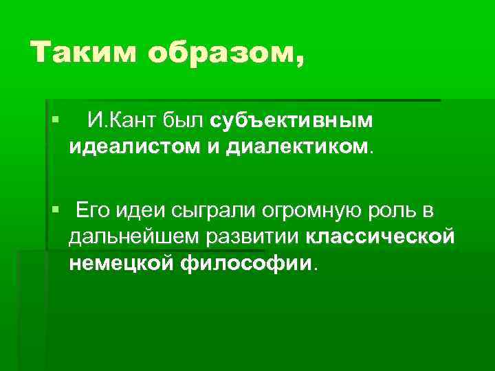 Таким образом, И. Кант был субъективным идеалистом и диалектиком. Его идеи сыграли огромную роль
