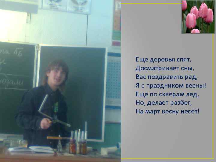 Еще деревья спят, Досматривает сны, Вас поздравить рад, Я с праздником весны! Еще по