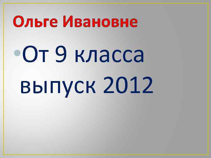 Ольге Ивановне • От 9 класса выпуск 2012 