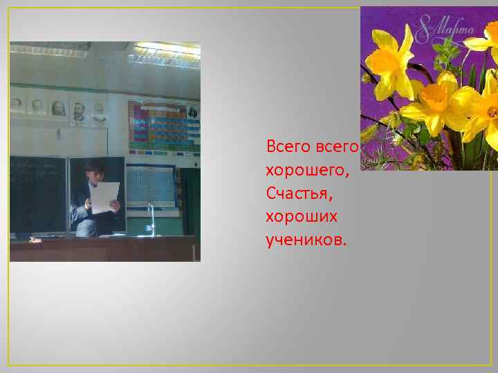 Всего всего хорошего, Счастья, хороших учеников. 