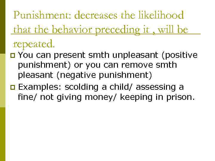 Punishment: decreases the likelihood that the behavior preceding it , will be repeated. You