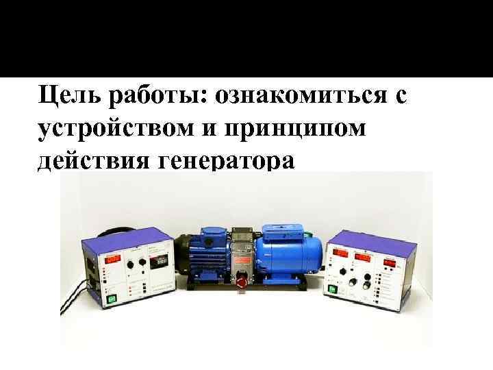 Цель работы: ознакомиться с устройством и принципом действия генератора 