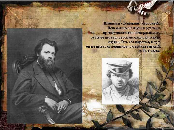 Шишкин - художник народный. Всю жизнь он изучал русский, преимущественно северный лес, русское дерево,