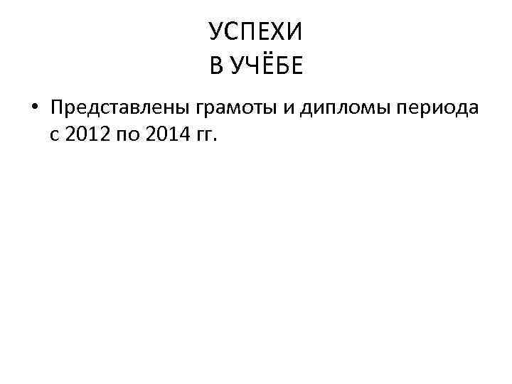 УСПЕХИ В УЧЁБЕ • Представлены грамоты и дипломы периода с 2012 по 2014 гг.