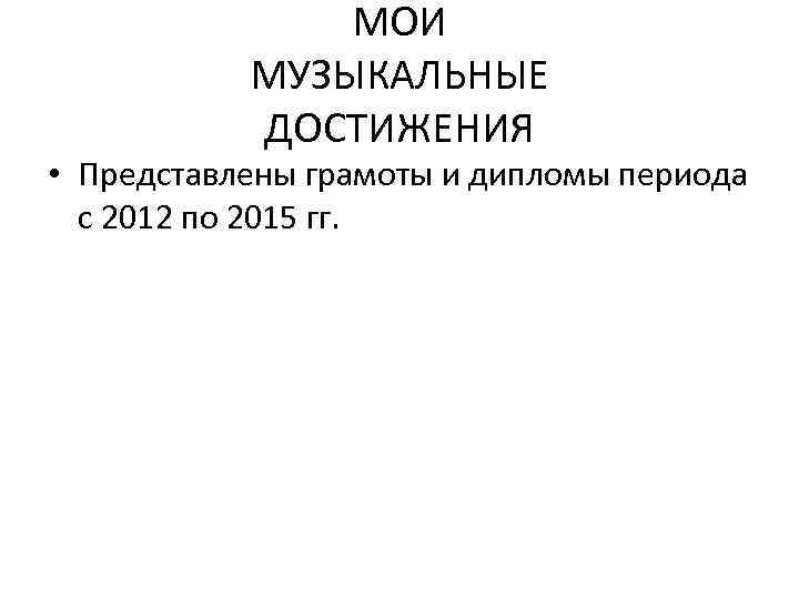 МОИ МУЗЫКАЛЬНЫЕ ДОСТИЖЕНИЯ • Представлены грамоты и дипломы периода с 2012 по 2015 гг.