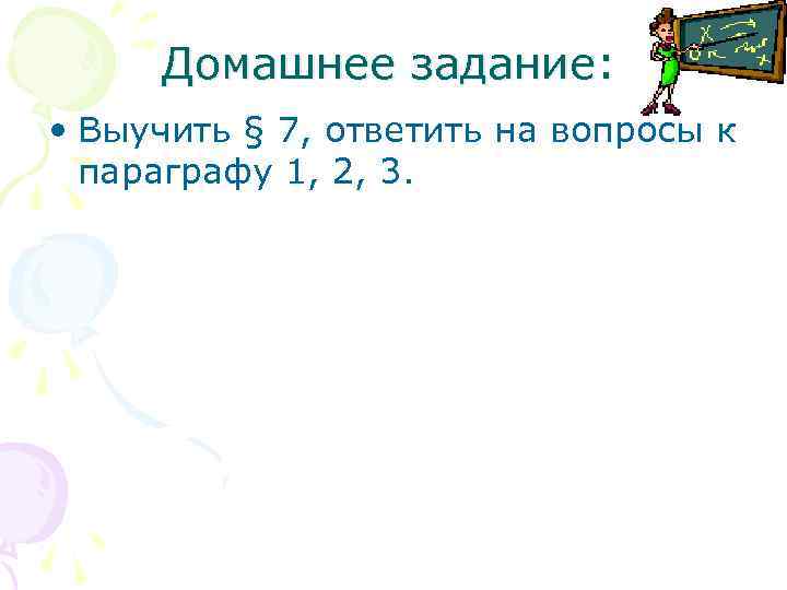 Домашнее задание: • Выучить § 7, ответить на вопросы к параграфу 1, 2, 3.