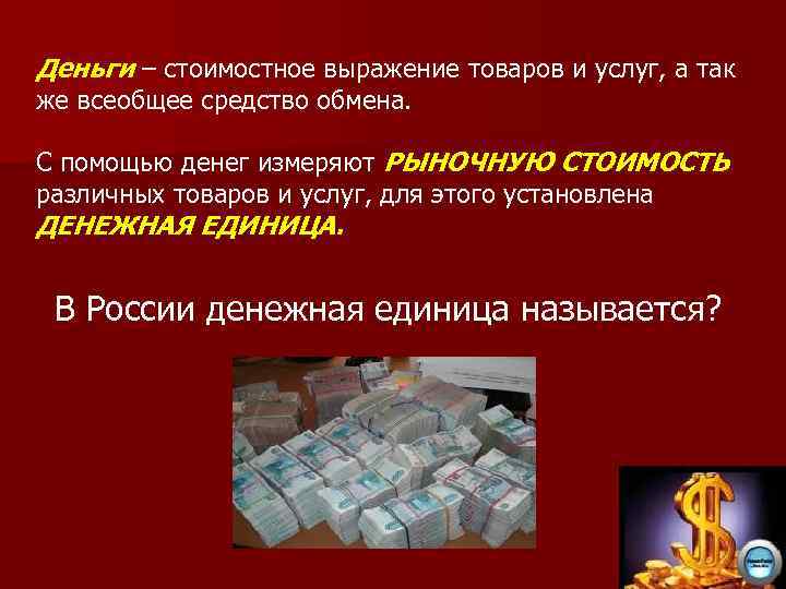 Деньги – стоимостное выражение товаров и услуг, а так же всеобщее средство обмена. С