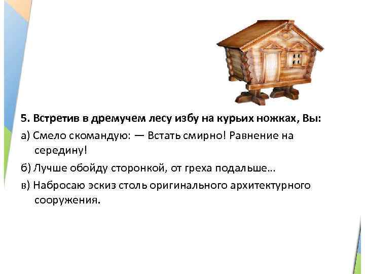 5. Встретив в дремучем лесу избу на курьих ножках, Вы: а) Смело скомандую: —