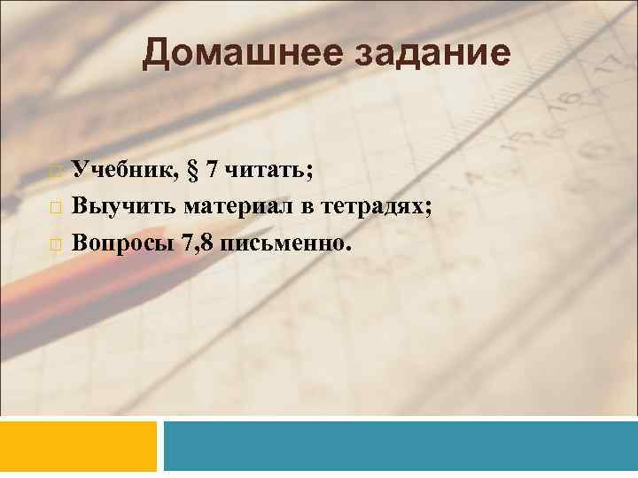 Домашнее задание Учебник, § 7 читать; Выучить материал в тетрадях; Вопросы 7, 8 письменно.