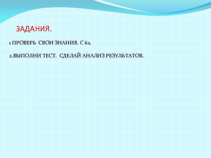 ЗАДАНИЯ. 1 ПРОВЕРЬ СВОИ ЗНАНИЯ. С 62. 2. ВЫПОЛНИ ТЕСТ. СДЕЛАЙ АНАЛИЗ РЕЗУЛЬТАТОВ. 