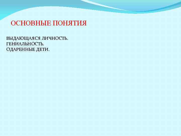 ОСНОВНЫЕ ПОНЯТИЯ ВЫДАЮЩАЯСЯ ЛИЧНОСТЬ. ГЕНИАЛЬНОСТЬ. ОДАРЕННЫЕ ДЕТИ. 