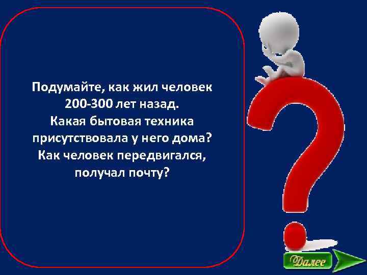 Подумайте, как жил человек 200 -300 лет назад. Какая бытовая техника присутствовала у него