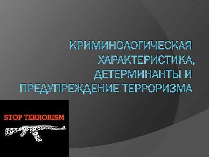 КРИМИНОЛОГИЧЕСКАЯ ХАРАКТЕРИСТИКА, ДЕТЕРМИНАНТЫ И ПРЕДУПРЕЖДЕНИЕ ТЕРРОРИЗМА 