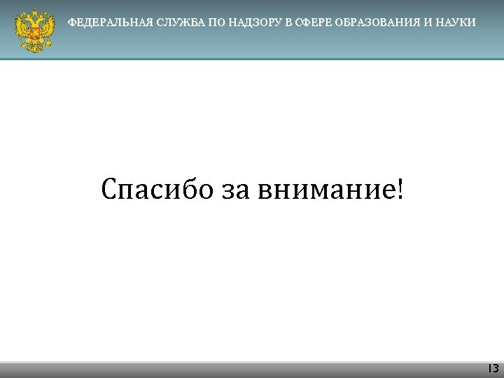 ФЕДЕРАЛЬНАЯ СЛУЖБА ПО НАДЗОРУ В СФЕРЕ ОБРАЗОВАНИЯ И НАУКИ Спасибо за внимание! 13 
