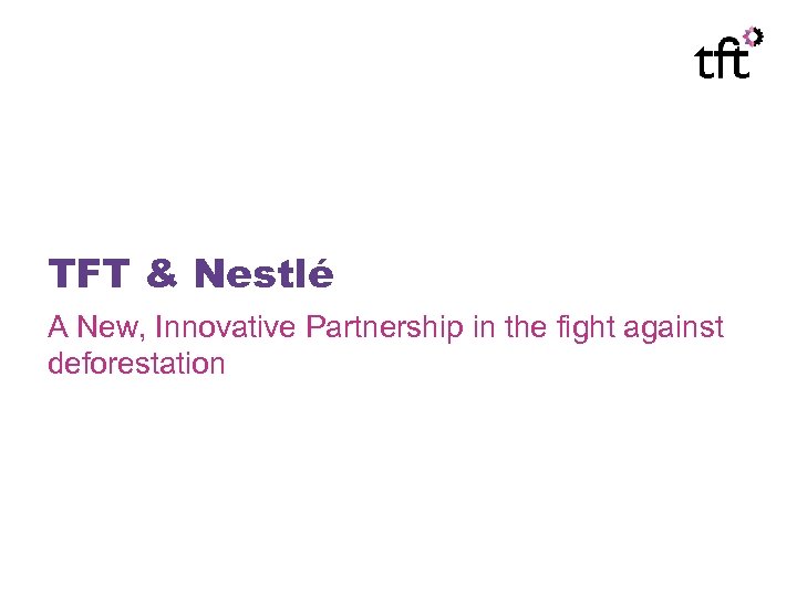 TFT & Nestlé A New, Innovative Partnership in the fight against deforestation 