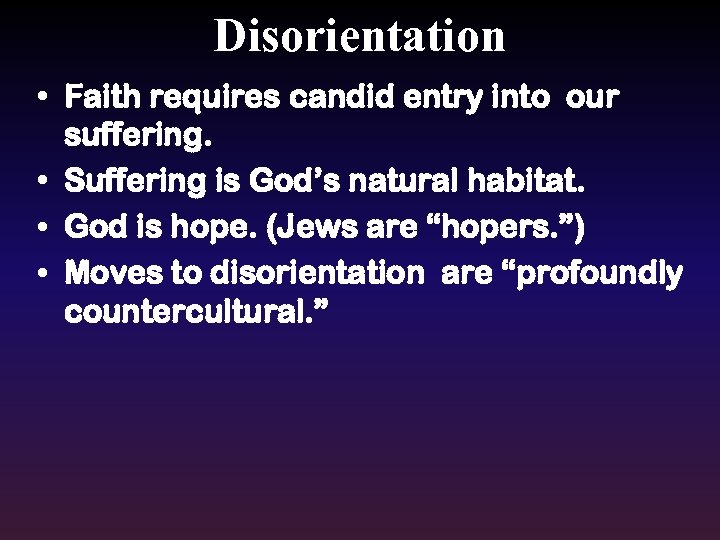 Disorientation • Faith requires candid entry into our suffering. • Suffering is God’s natural