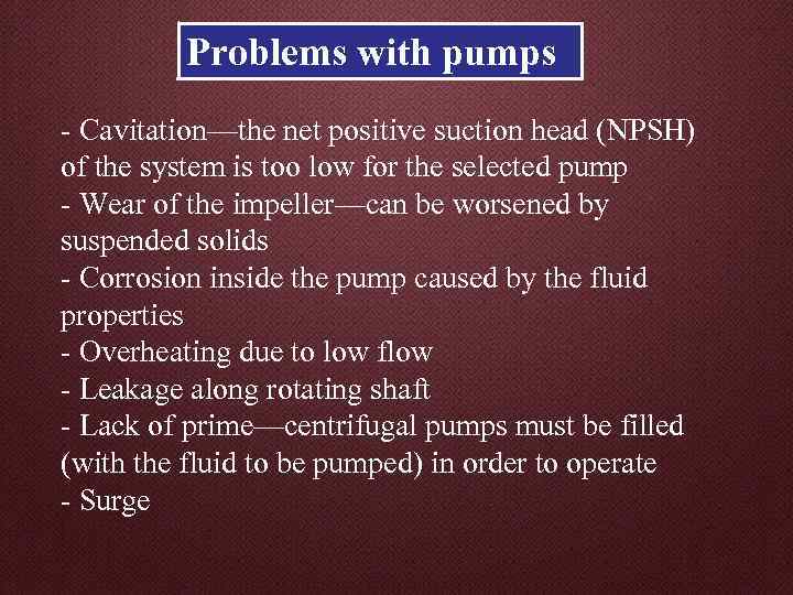 Problems with pumps - Cavitation—the net positive suction head (NPSH) of the system is