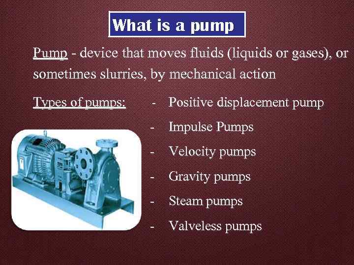 What is a pump Pump - device that moves fluids (liquids or gases), or