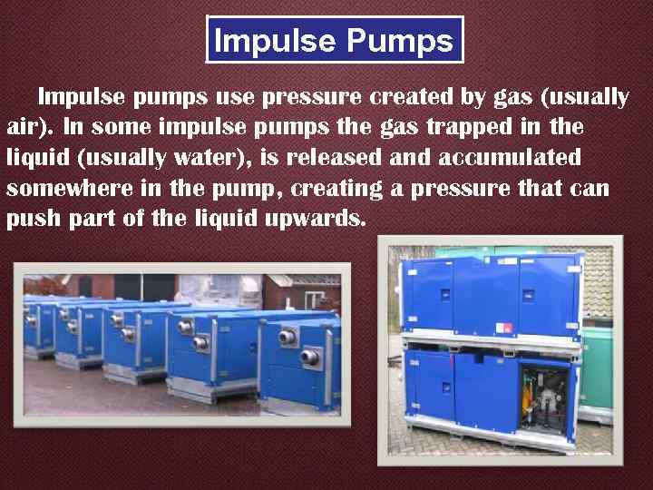 Impulse Pumps Impulse pumps use pressure created by gas (usually air). In some impulse