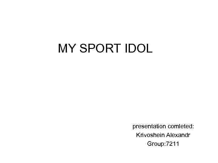 MY SPORT IDOL presentation comleted: Krivoshein Alexandr Group: 7211 