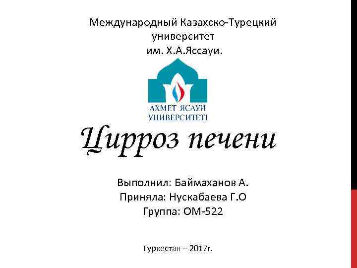 Международный Казахско-Турецкий университет им. Х. А. Яссауи. Цирроз печени Выполнил: Баймаханов А. Приняла: Нускабаева