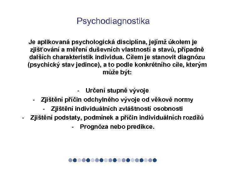 Psychodiagnostika Je aplikovaná psychologická disciplína, jejímž úkolem je zjišťování a měření duševních vlastností a