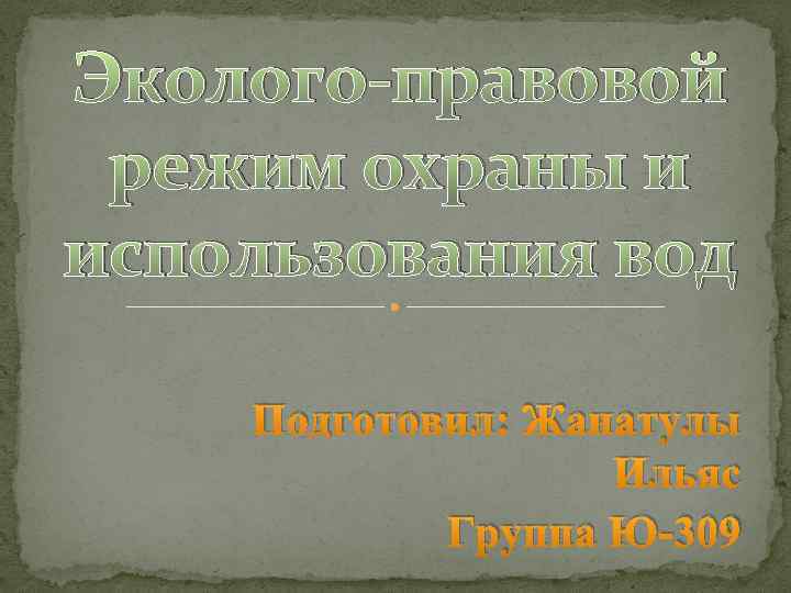 Эколого-правовой режим охраны и использования вод Подготовил: Жанатулы Ильяс Группа Ю-309 