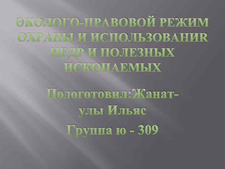 ЭКОЛОГО-ПРАВОВОЙ РЕЖИМ ОХРАНЫ И ИСПОЛЬЗОВАНИЯ НЕДР И ПОЛЕЗНЫХ ИСКОПАЕМЫХ Подоготовил: Жанатулы Ильяс Группа ю