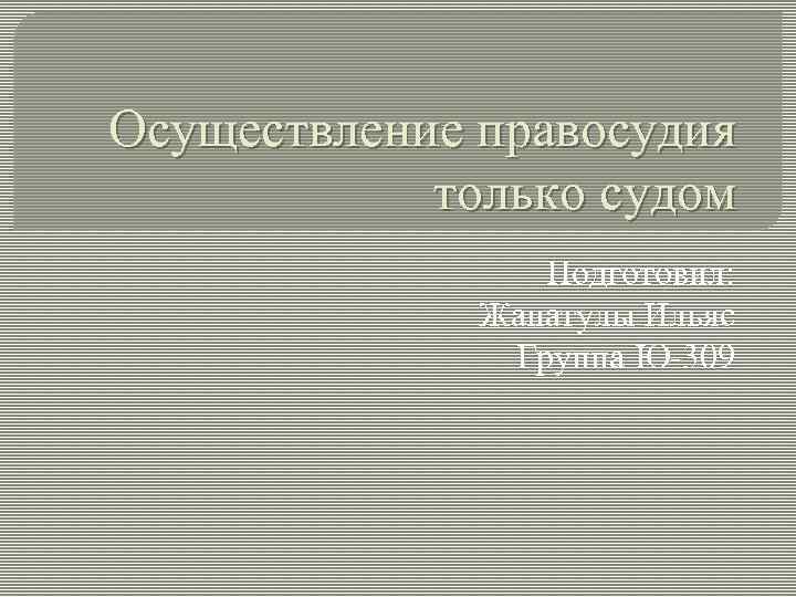 Осуществление правосудия только судом Подготовил: Жанатулы Ильяс Группа Ю-309 