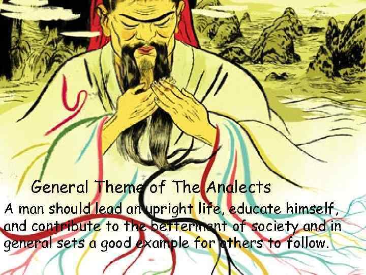 General Theme of The Analects A man should lead an upright life, educate himself,