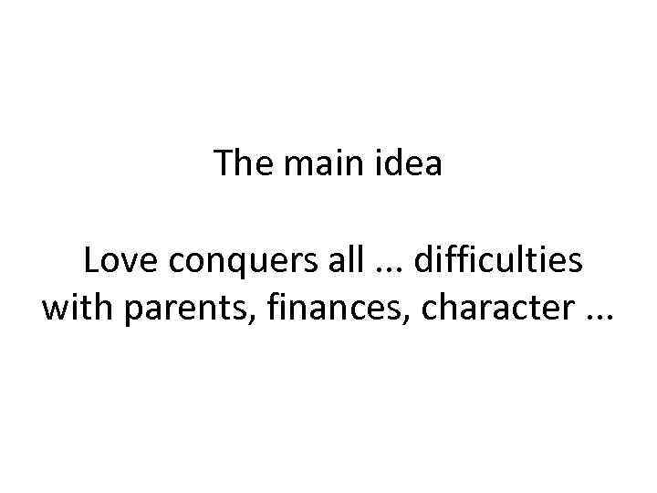 The main idea Love conquers all. . . difficulties with parents, finances, character. .