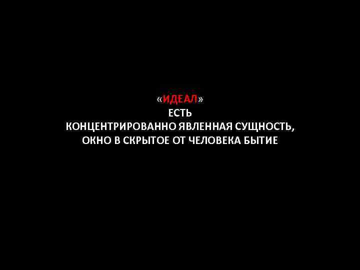  «ИДЕАЛ» ЕСТЬ КОНЦЕНТРИРОВАННО ЯВЛЕННАЯ СУЩНОСТЬ, ОКНО В СКРЫТОЕ ОТ ЧЕЛОВЕКА БЫТИЕ 